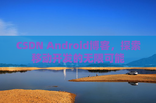 CSDN Android博客，探索移动开发的无限可能